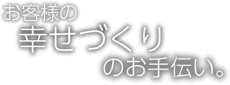 お客様の幸せづくりのお手伝い。